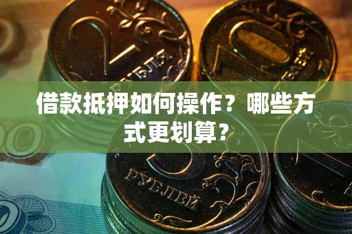 北京借款抵押如何操作？哪些方式更划算？