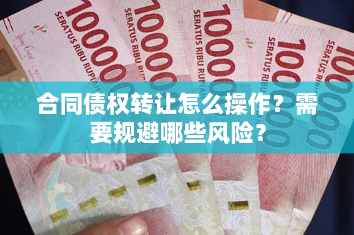 北京合同债权转让怎么操作？需要规避哪些风险？