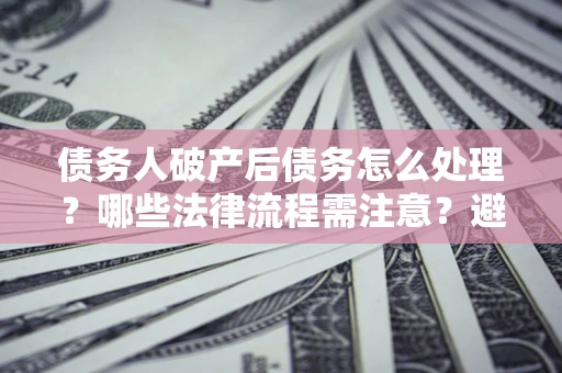 北京债务人破产后债务怎么处理？哪些法律流程需注意？避免踩坑指南