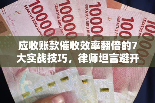 北京应收账款催收效率翻倍的7大实战技巧，律师坦言避开这些法律雷区最关键