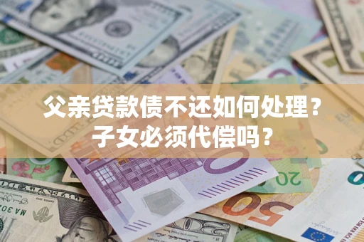 北京父亲贷款债不还如何处理？子女必须代偿吗？