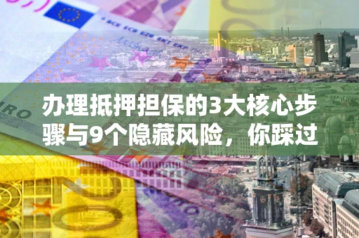 北京办理抵押担保的3大核心步骤与9个隐藏风险，你踩过哪个坑？