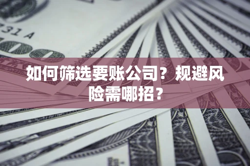 北京如何筛选要账公司？规避风险需哪招？