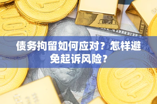 北京债务拘留如何应对？怎样避免起诉风险？