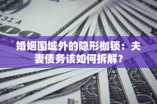 北京婚姻围城外的隐形枷锁：夫妻债务该如何拆解？