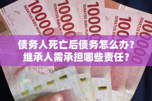 北京债务人死亡后债务怎么办？继承人需承担哪些责任？