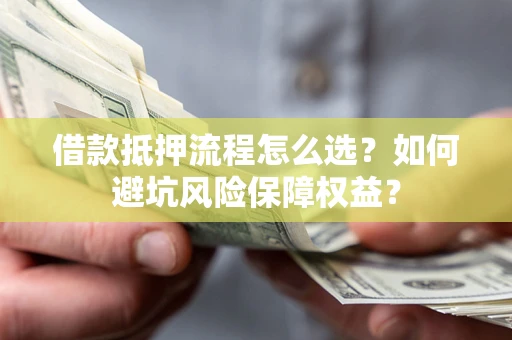 北京借款抵押流程怎么选？如何避坑风险保障权益？