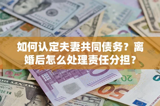 北京如何认定夫妻共同债务？离婚后怎么处理责任分担？