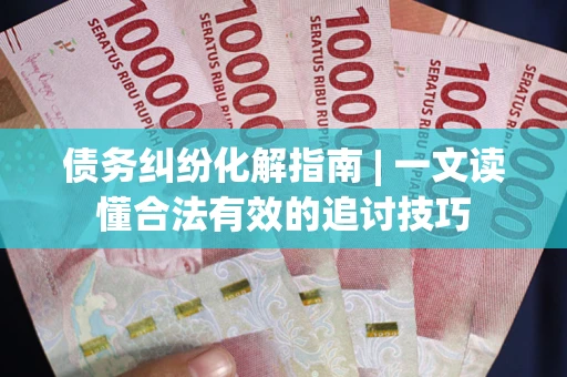 北京债务纠纷化解指南 | 一文读懂合法有效的追讨技巧