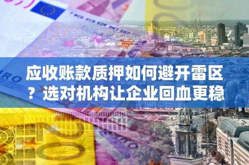 北京应收账款质押如何避开雷区？选对机构让企业回血更稳