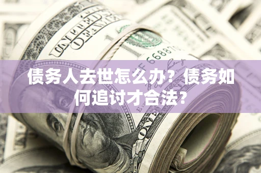 北京债务人去世怎么办？债务如何追讨才合法？