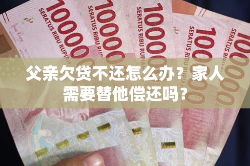 北京父亲欠贷不还怎么办？家人需要替他偿还吗？