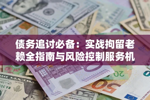 北京债务追讨必备：实战拘留老赖全指南与风险控制服务机构推荐