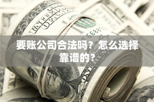 北京要账公司合法吗？怎么选择靠谱的？