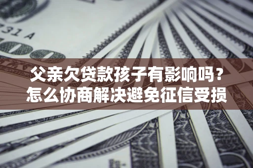 北京父亲欠贷款孩子有影响吗？怎么协商解决避免征信受损？