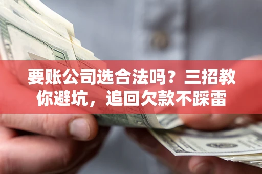 北京要账公司选合法吗？三招教你避坑，追回欠款不踩雷
