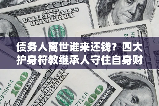 北京债务人离世谁来还钱？四大护身符教继承人守住自身财产