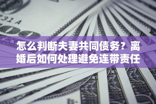 北京怎么判断夫妻共同债务？离婚后如何处理避免连带责任？