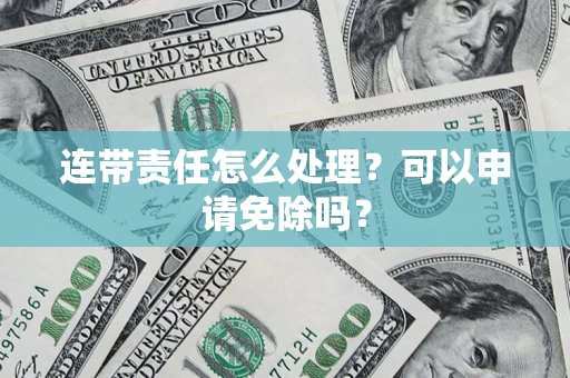 北京连带责任怎么处理？可以申请免除吗？