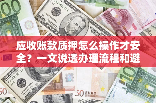 北京应收账款质押怎么操作才安全？一文说透办理流程和避险绝招